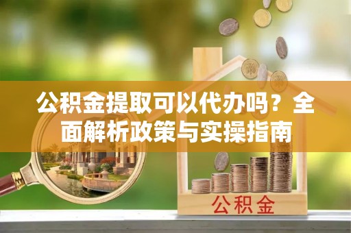 六盘水公积金提取可以代办吗？全面解析政策与实操指南
