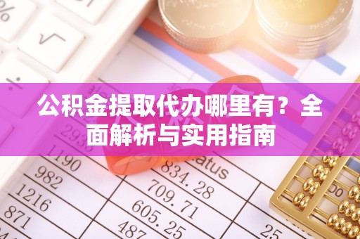 六盘水公积金提取代办哪里有？全面解析与实用指南