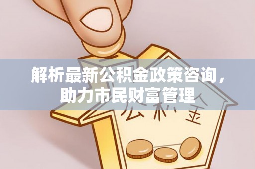 六盘水解析最新公积金政策咨询，助力市民财富管理