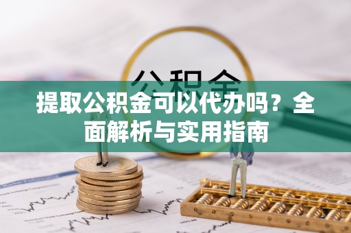 六盘水提取公积金可以代办吗？全面解析与实用指南