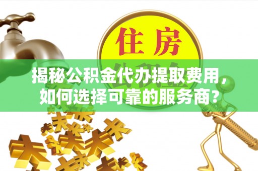 六盘水揭秘公积金代办提取费用，如何选择可靠的服务商？