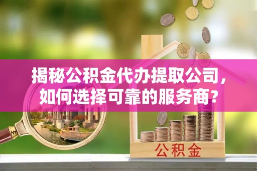 六盘水揭秘公积金代办提取公司，如何选择可靠的服务商？