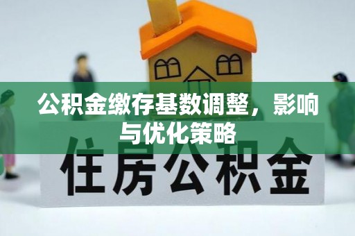 六盘水公积金缴存基数调整，影响与优化策略