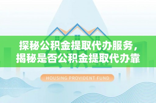 六盘水探秘公积金提取代办服务，揭秘是否公积金提取代办靠谱吗？